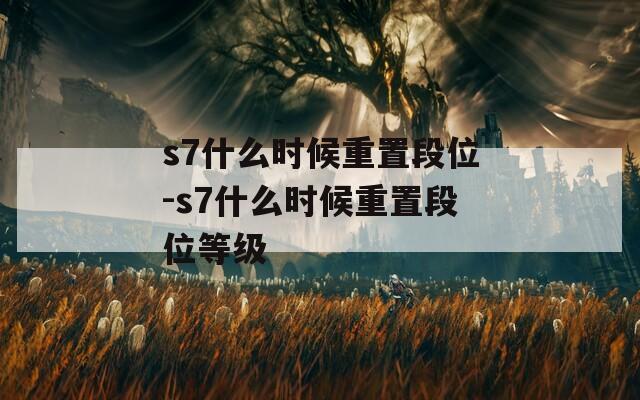 s7什么时候重置段位-s7什么时候重置段位等级