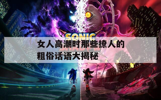 女人高潮时那些撩人的粗俗话语大揭秘