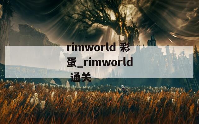 rimworld 彩蛋_rimworld 通关