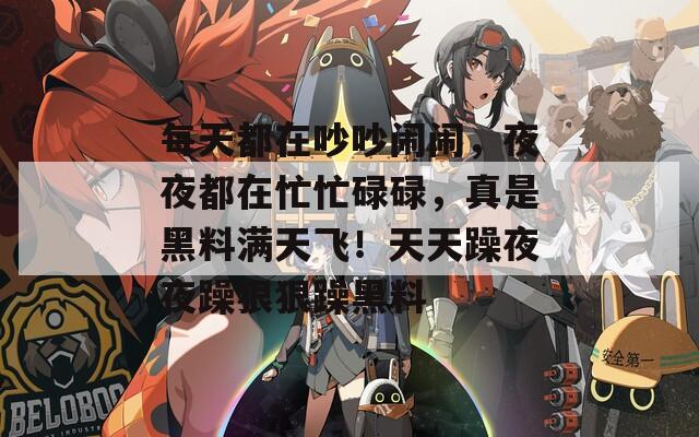 每天都在吵吵闹闹，夜夜都在忙忙碌碌，真是黑料满天飞！天天躁夜夜躁狠狠躁黑料