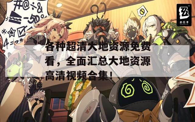各种超清大地资源免费看，全面汇总大地资源高清视频合集！