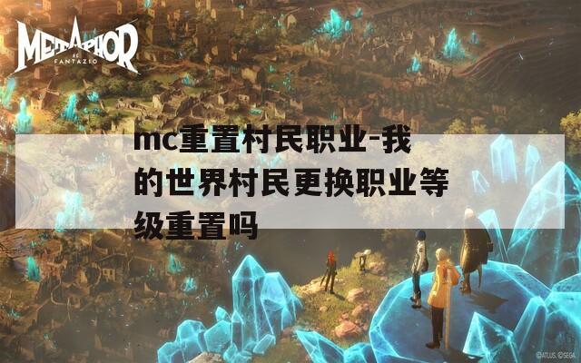 mc重置村民职业-我的世界村民更换职业等级重置吗