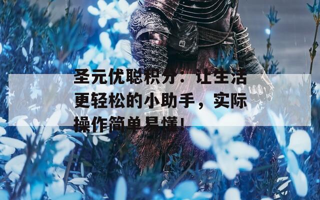 圣元优聪积分：让生活更轻松的小助手，实际操作简单易懂！