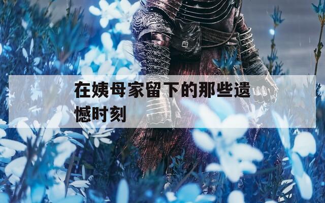 在姨母家留下的那些遗憾时刻