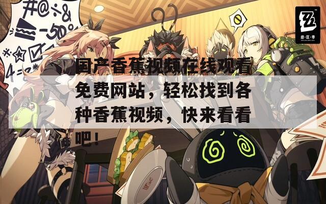 国产香蕉视频在线观看免费网站，轻松找到各种香蕉视频，快来看看吧！