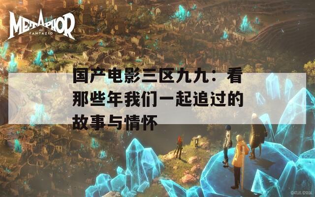 国产电影三区九九：看那些年我们一起追过的故事与情怀