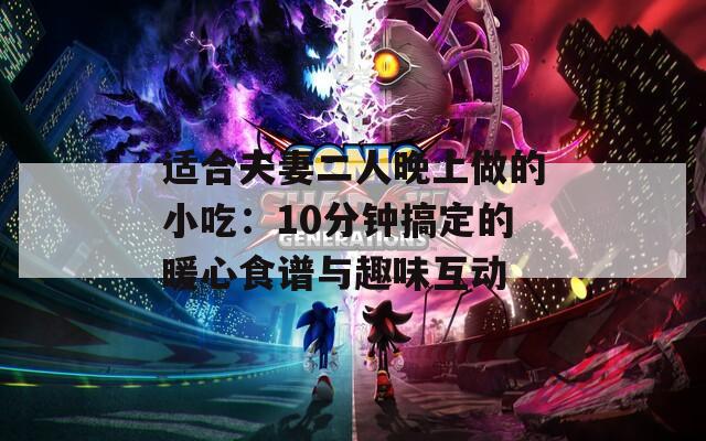适合夫妻二人晚上做的小吃：10分钟搞定的暖心食谱与趣味互动