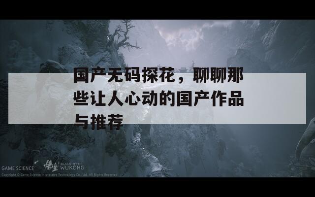 国产无码探花，聊聊那些让人心动的国产作品与推荐