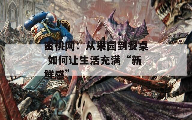 蜜桃网：从果园到餐桌 如何让生活充满“新鲜感”