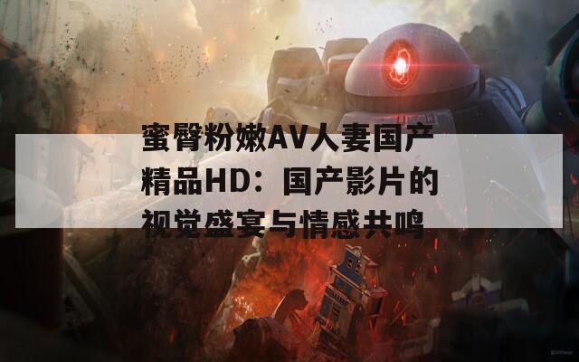 蜜臀粉嫩AV人妻国产精品HD：国产影片的视觉盛宴与情感共鸣