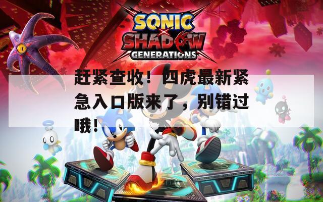 赶紧查收！四虎最新紧急入口版来了，别错过哦！