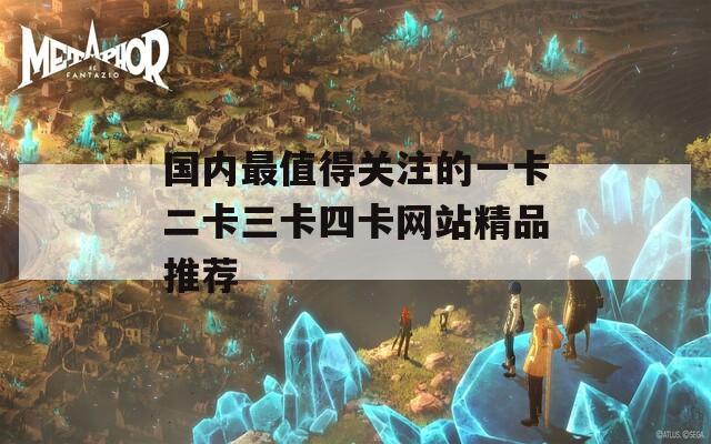 国内最值得关注的一卡二卡三卡四卡网站精品推荐