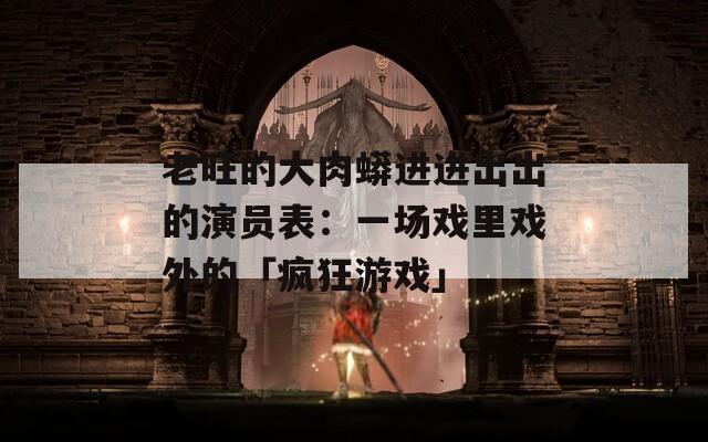 老旺的大肉蟒进进出出的演员表：一场戏里戏外的「疯狂游戏」