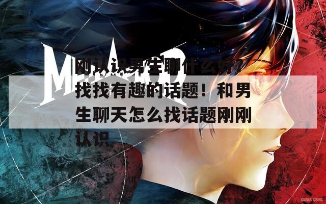 刚认识男生聊什么好？找找有趣的话题！和男生聊天怎么找话题刚刚认识