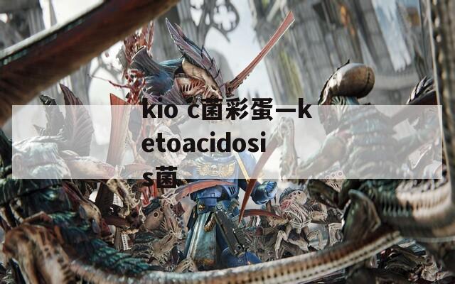 kio c菌彩蛋—ketoacidosis菌