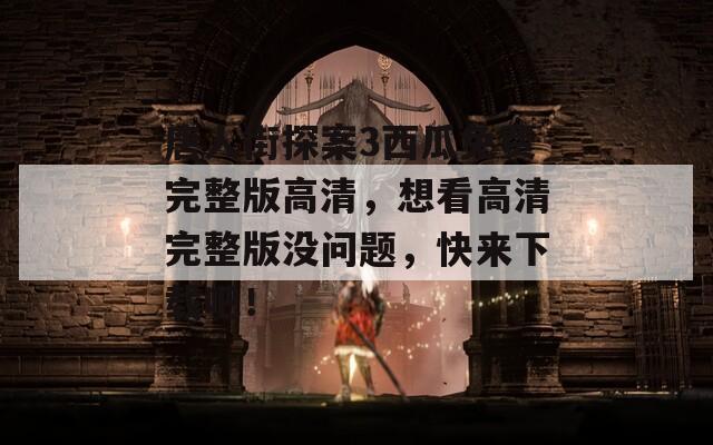 唐人街探案3西瓜免费完整版高清，想看高清完整版没问题，快来下载吧！