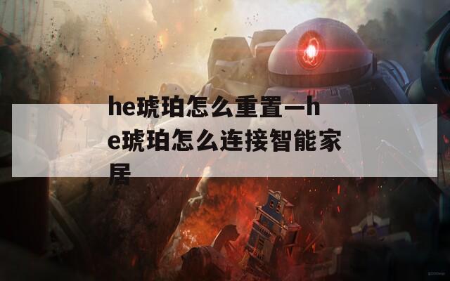 he琥珀怎么重置—he琥珀怎么连接智能家居