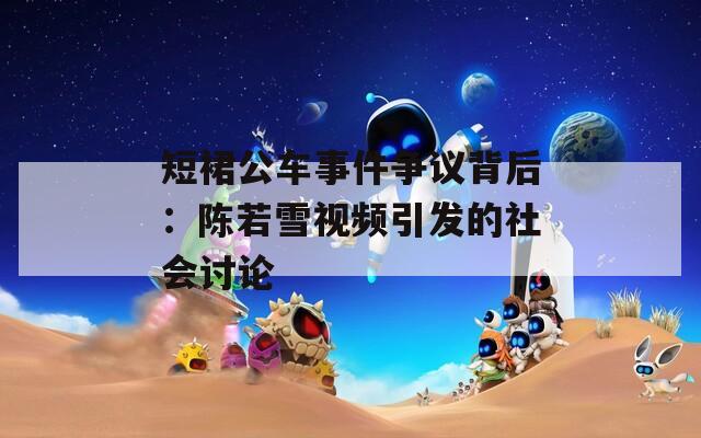 短裙公车事件争议背后：陈若雪视频引发的社会讨论