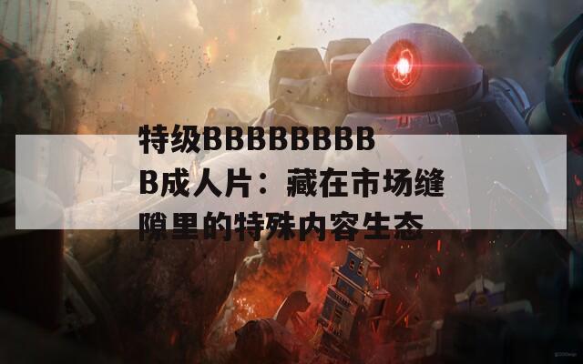 特级BBBBBBBBB成人片：藏在市场缝隙里的特殊内容生态