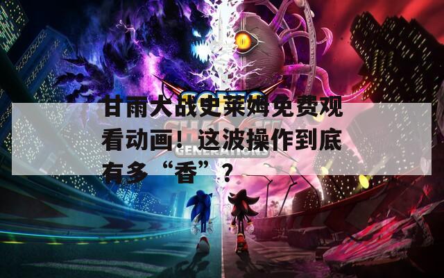 甘雨大战史莱姆免费观看动画！这波操作到底有多“香”？
