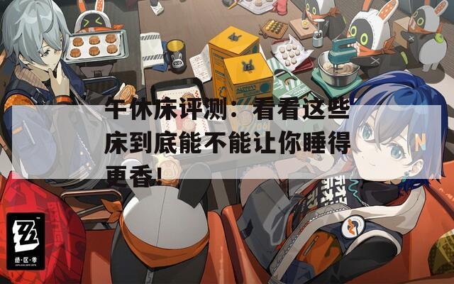 午休床评测：看看这些床到底能不能让你睡得更香！