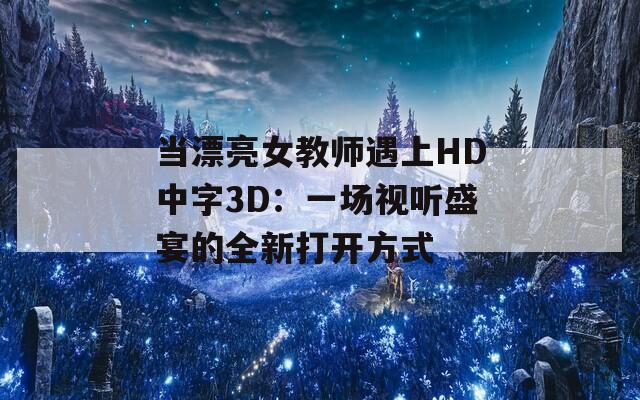 当漂亮女教师遇上HD中字3D：一场视听盛宴的全新打开方式