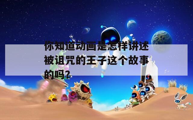 你知道动画是怎样讲述被诅咒的王子这个故事的吗？