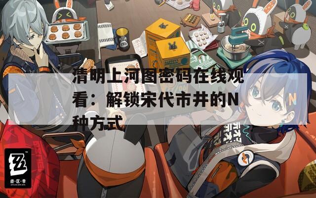 清明上河图密码在线观看：解锁宋代市井的N种方式