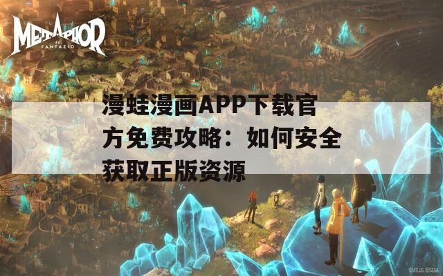 漫蛙漫画APP下载官方免费攻略：如何安全获取正版资源