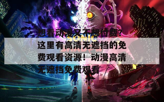 想看动漫又不想付费？这里有高清无遮挡的免费观看资源！动漫高清无遮挡免费观看