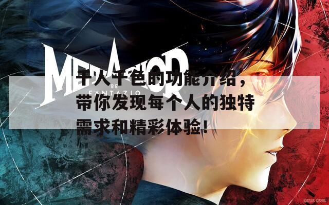 千人千色的功能介绍，带你发现每个人的独特需求和精彩体验！