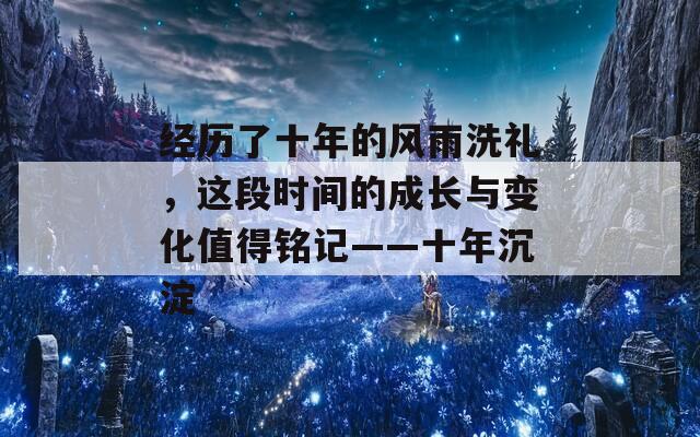 经历了十年的风雨洗礼，这段时间的成长与变化值得铭记——十年沉淀