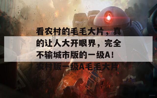 看农村的毛毛大片，真的让人大开眼界，完全不输城市版的一级A！农村版一级A毛毛大片