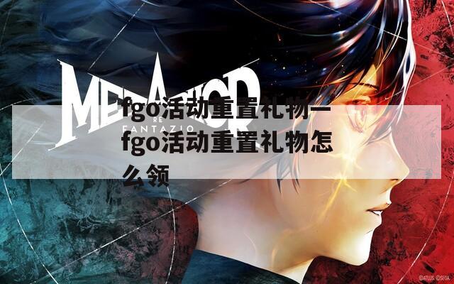 fgo活动重置礼物—fgo活动重置礼物怎么领