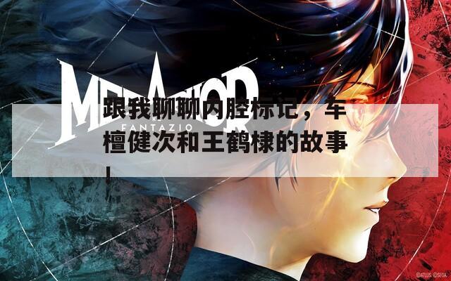 跟我聊聊内腔标记，车檀健次和王鹤棣的故事！