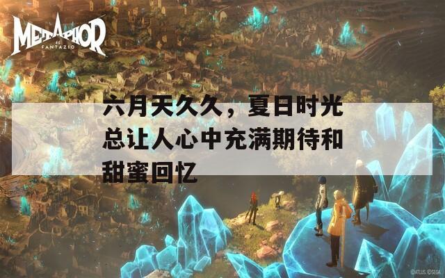 六月天久久，夏日时光总让人心中充满期待和甜蜜回忆
