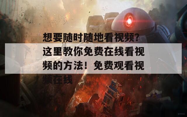 想要随时随地看视频？这里教你免费在线看视频的方法！免费观看视频在线