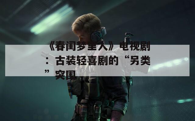 《春闺梦里人》电视剧：古装轻喜剧的“另类”突围