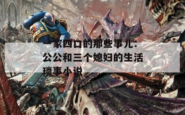 一家四口的那些事儿：公公和三个媳妇的生活琐事小说