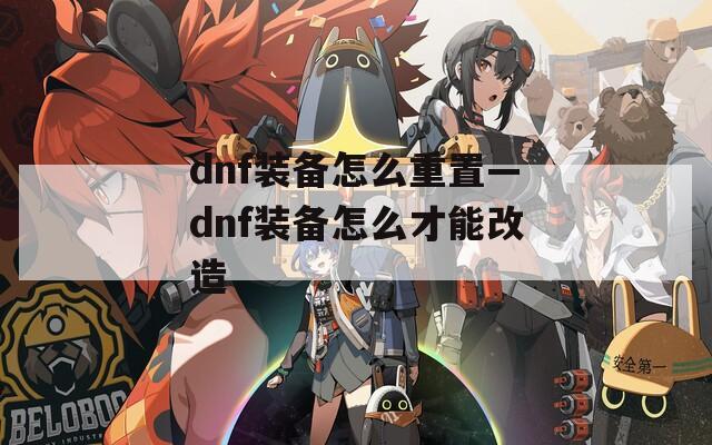 dnf装备怎么重置—dnf装备怎么才能改造