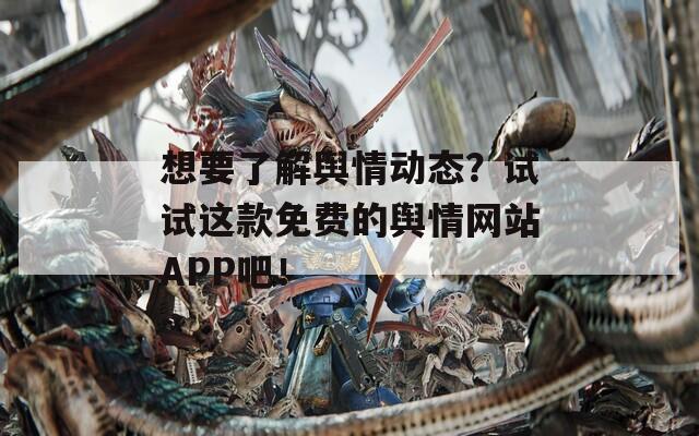 想要了解舆情动态？试试这款免费的舆情网站APP吧！
