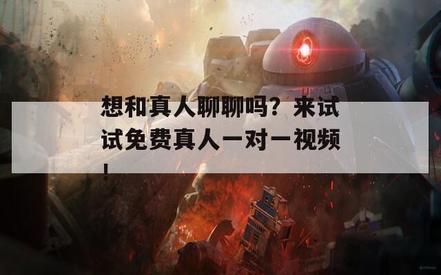 想和真人聊聊吗？来试试免费真人一对一视频！