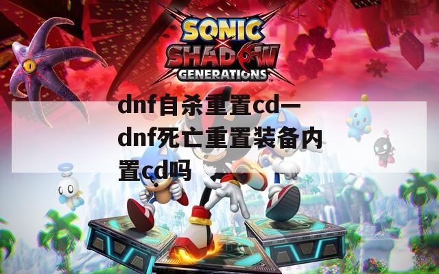 dnf自杀重置cd—dnf死亡重置装备内置cd吗