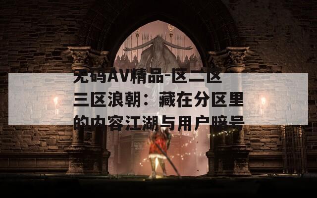 无码AV精品-区二区三区浪朝：藏在分区里的内容江湖与用户暗号