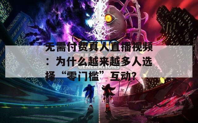 无需付费真人直播视频：为什么越来越多人选择“零门槛”互动？