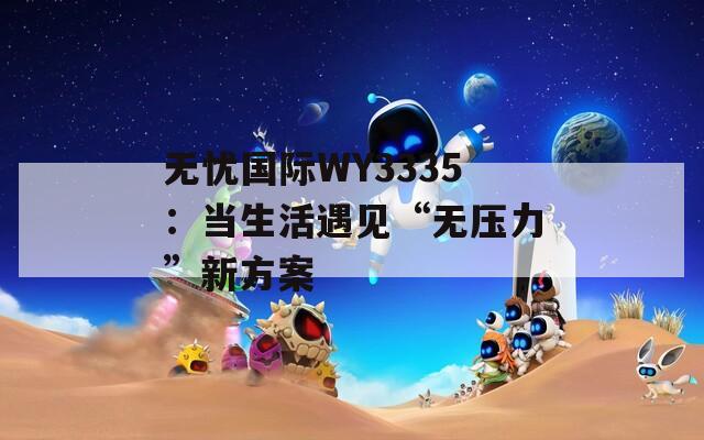 无忧国际WY3335：当生活遇见“无压力”新方案