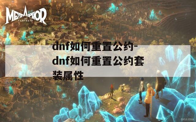 dnf如何重置公约-dnf如何重置公约套装属性
