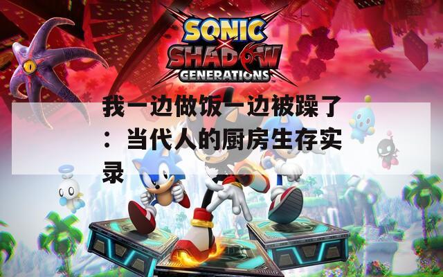 我一边做饭一边被躁了：当代人的厨房生存实录