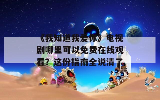 《我知道我爱你》电视剧哪里可以免费在线观看？这份指南全说清了