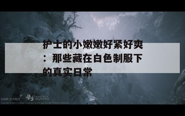 护士的小嫩嫩好紧好爽：那些藏在白色制服下的真实日常
